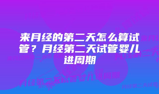 来月经的第二天怎么算试管？月经第二天试管婴儿进周期