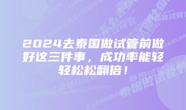 2024去泰国做试管前做好这三件事，成功率能轻轻松松翻倍！