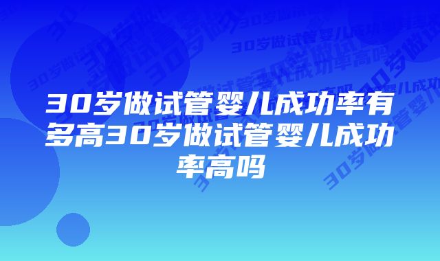 30岁做试管婴儿成功率有多高30岁做试管婴儿成功率高吗