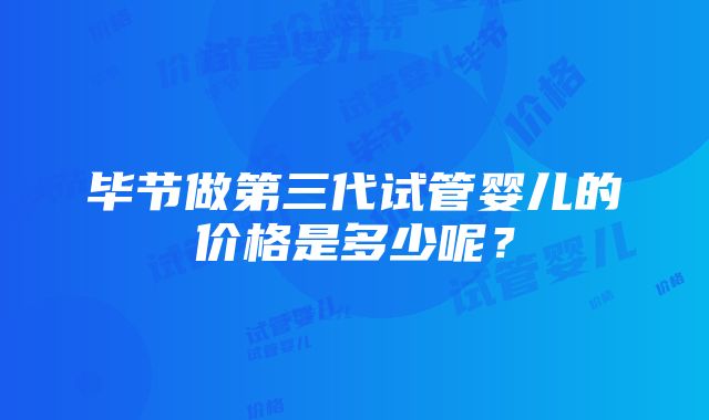 毕节做第三代试管婴儿的价格是多少呢？