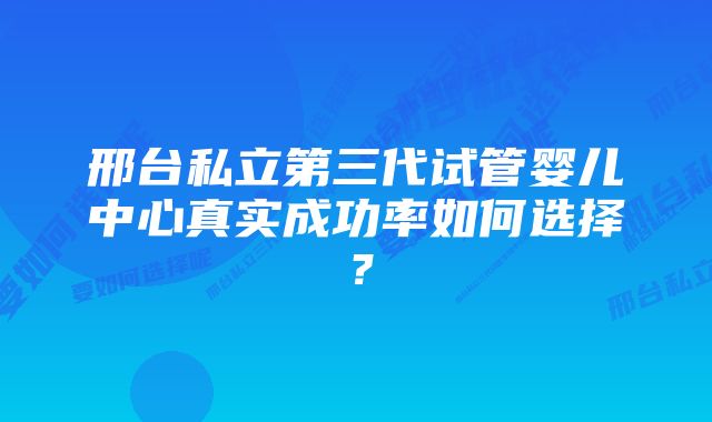 邢台私立第三代试管婴儿中心真实成功率如何选择？