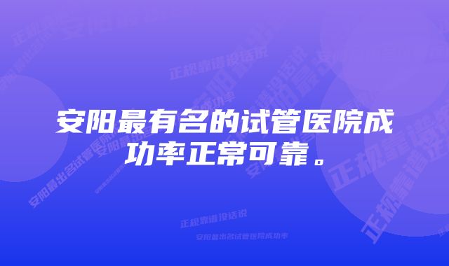 安阳最有名的试管医院成功率正常可靠。