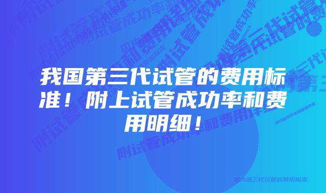 我国第三代试管的费用标准！附上试管成功率和费用明细！