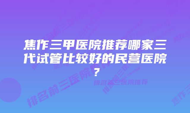 焦作三甲医院推荐哪家三代试管比较好的民营医院？