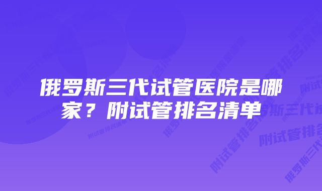 俄罗斯三代试管医院是哪家？附试管排名清单