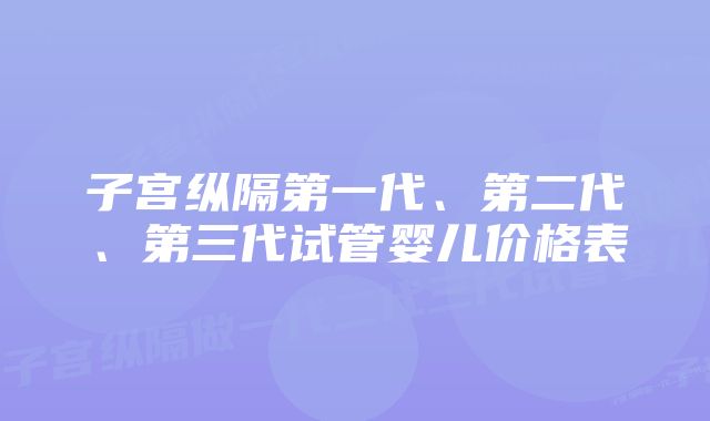 子宫纵隔第一代、第二代、第三代试管婴儿价格表