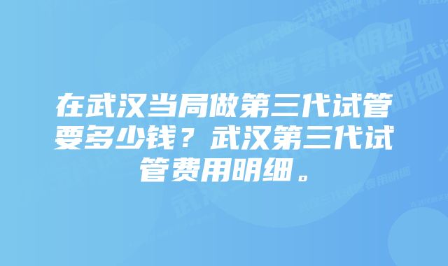 在武汉当局做第三代试管要多少钱？武汉第三代试管费用明细。