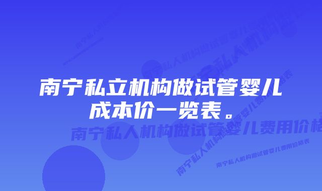 南宁私立机构做试管婴儿成本价一览表。