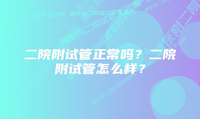 二院附试管正常吗？二院附试管怎么样？