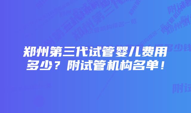 郑州第三代试管婴儿费用多少？附试管机构名单！