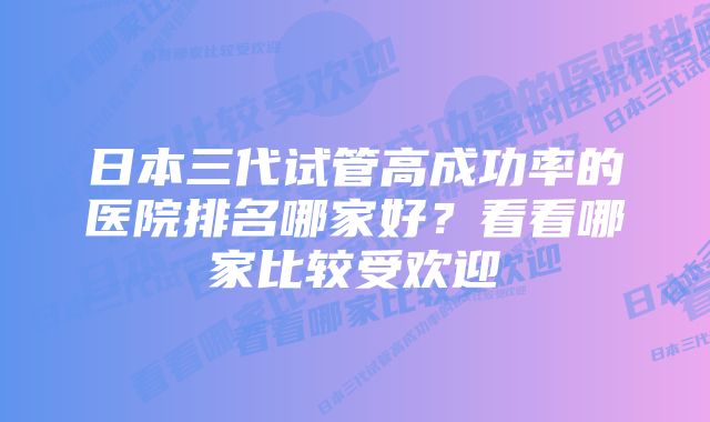 日本三代试管高成功率的医院排名哪家好？看看哪家比较受欢迎