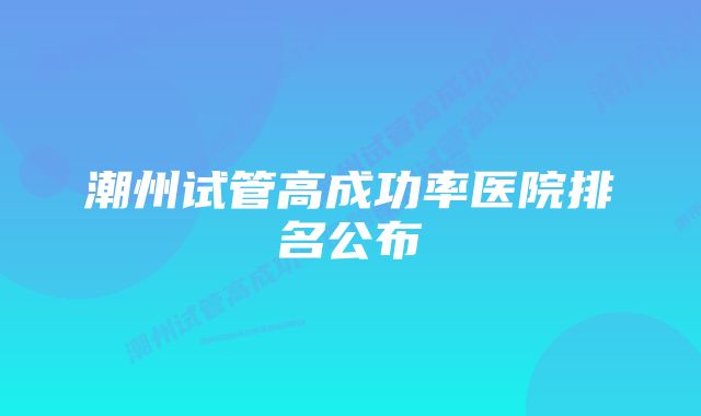 潮州试管高成功率医院排名公布