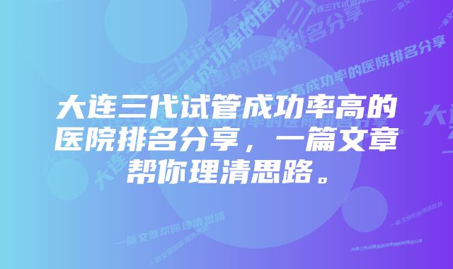 大连三代试管成功率高的医院排名分享，一篇文章帮你理清思路。