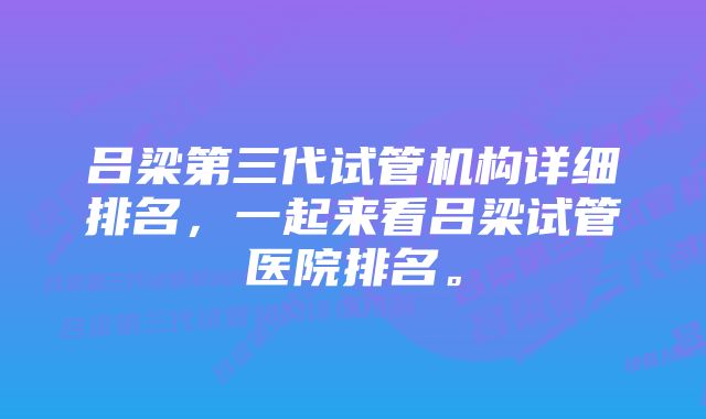 吕梁第三代试管机构详细排名，一起来看吕梁试管医院排名。