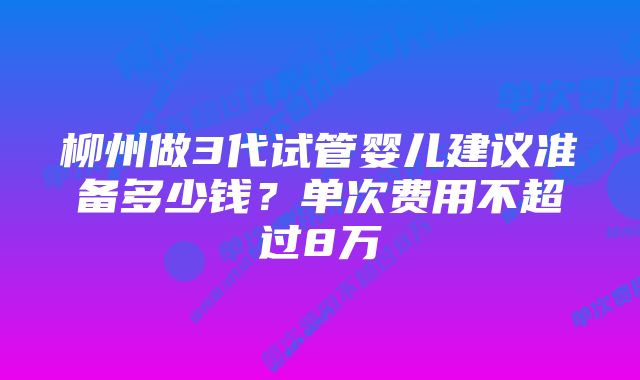 柳州做3代试管婴儿建议准备多少钱？单次费用不超过8万