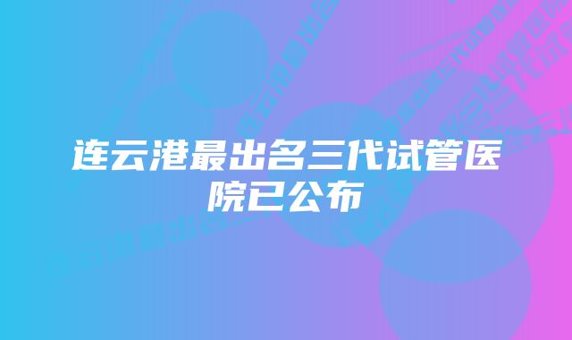 连云港最出名三代试管医院已公布