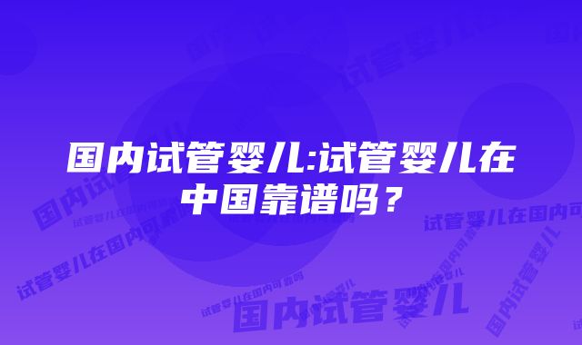 国内试管婴儿:试管婴儿在中国靠谱吗？