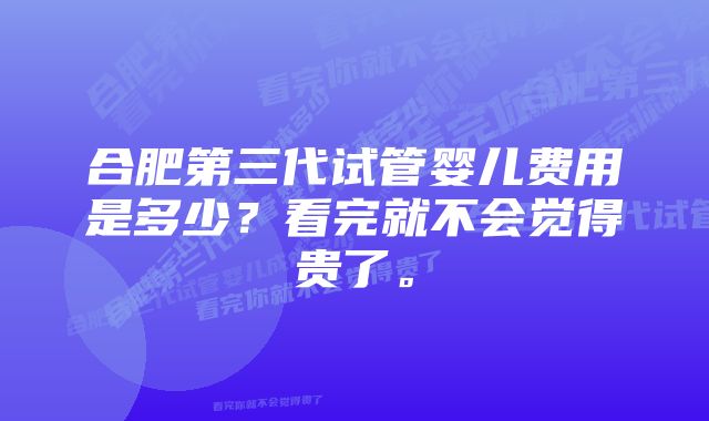 合肥第三代试管婴儿费用是多少？看完就不会觉得贵了。