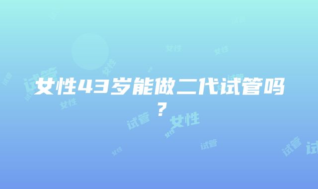 女性43岁能做二代试管吗？