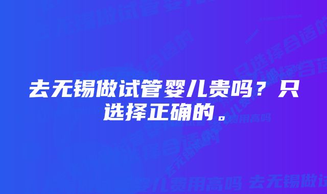 去无锡做试管婴儿贵吗？只选择正确的。