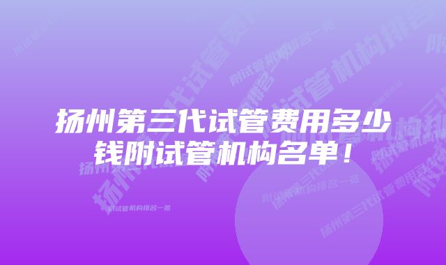 扬州第三代试管费用多少钱附试管机构名单！