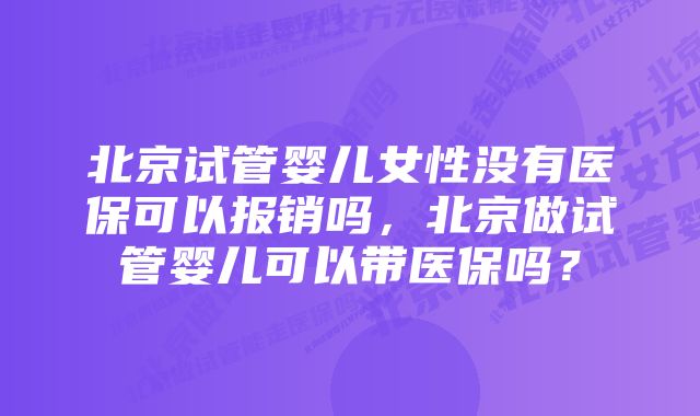 北京试管婴儿女性没有医保可以报销吗，北京做试管婴儿可以带医保吗？