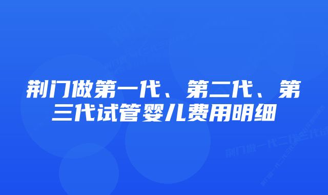 荆门做第一代、第二代、第三代试管婴儿费用明细