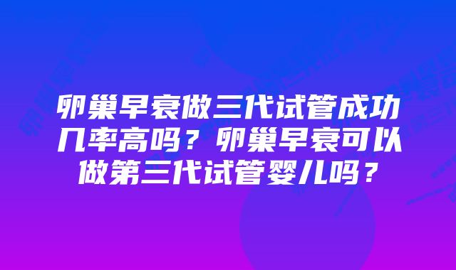 卵巢早衰做三代试管成功几率高吗？卵巢早衰可以做第三代试管婴儿吗？