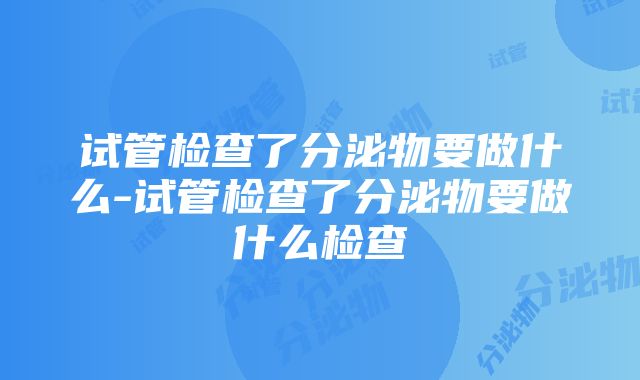 试管检查了分泌物要做什么-试管检查了分泌物要做什么检查