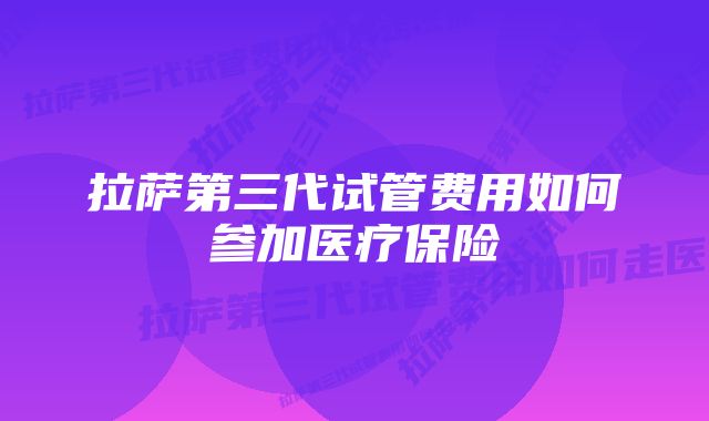 拉萨第三代试管费用如何参加医疗保险