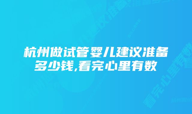 杭州做试管婴儿建议准备多少钱,看完心里有数