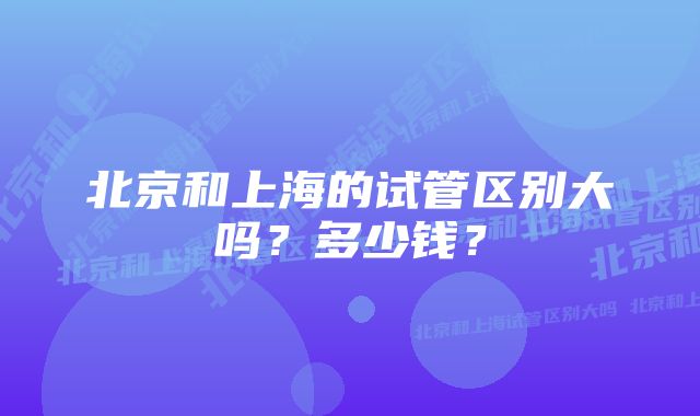 北京和上海的试管区别大吗？多少钱？