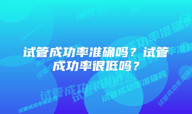 试管成功率准确吗？试管成功率很低吗？