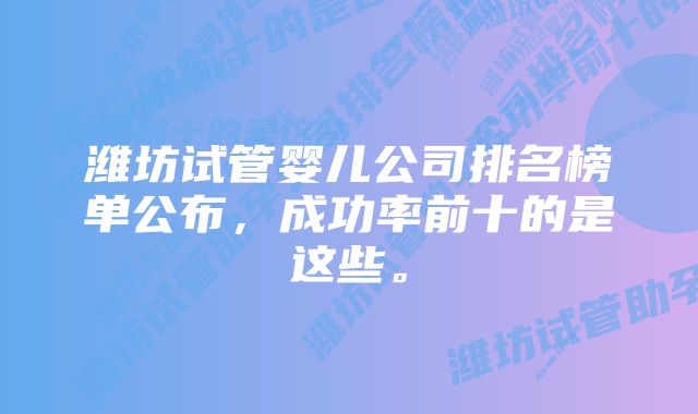 潍坊试管婴儿公司排名榜单公布，成功率前十的是这些。