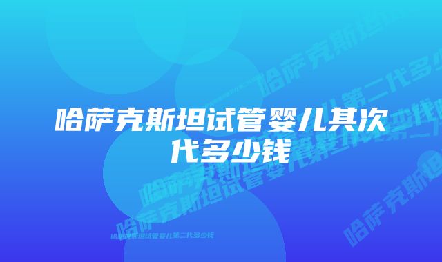 哈萨克斯坦试管婴儿其次 代多少钱