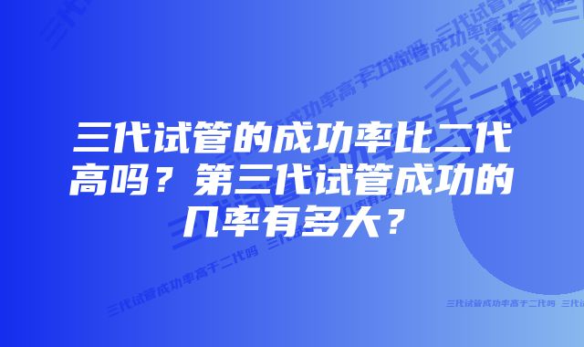 三代试管的成功率比二代高吗？第三代试管成功的几率有多大？