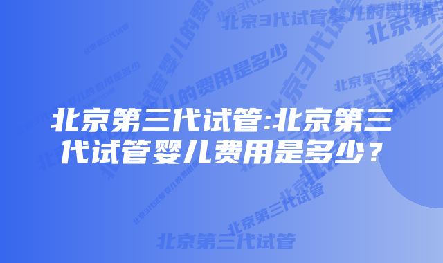 北京第三代试管:北京第三代试管婴儿费用是多少？