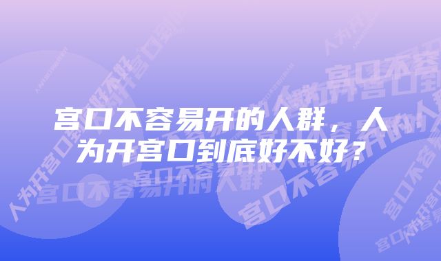 宫口不容易开的人群，人为开宫口到底好不好？