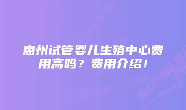 惠州试管婴儿生殖中心费用高吗？费用介绍！