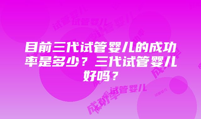 目前三代试管婴儿的成功率是多少？三代试管婴儿好吗？