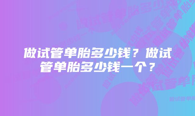 做试管单胎多少钱？做试管单胎多少钱一个？