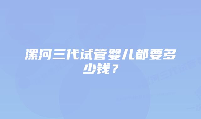 漯河三代试管婴儿都要多少钱？