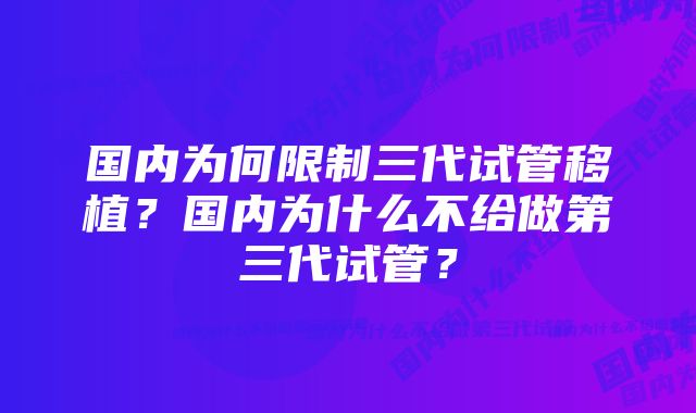 国内为何限制三代试管移植？国内为什么不给做第三代试管？