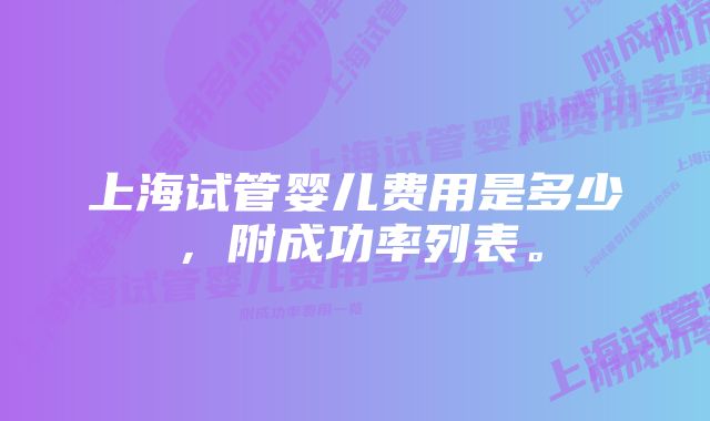 上海试管婴儿费用是多少，附成功率列表。