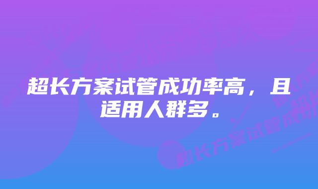 超长方案试管成功率高，且适用人群多。