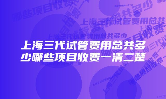 上海三代试管费用总共多少哪些项目收费一清二楚