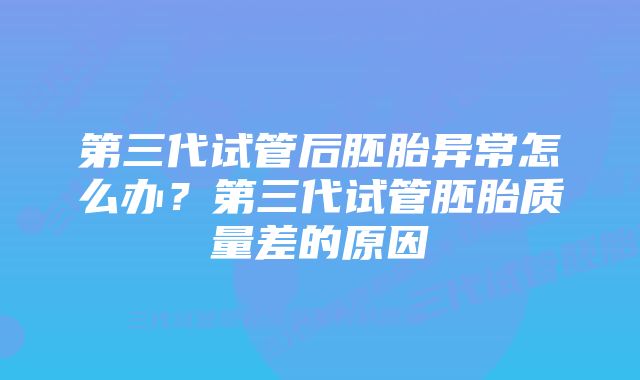 第三代试管后胚胎异常怎么办？第三代试管胚胎质量差的原因