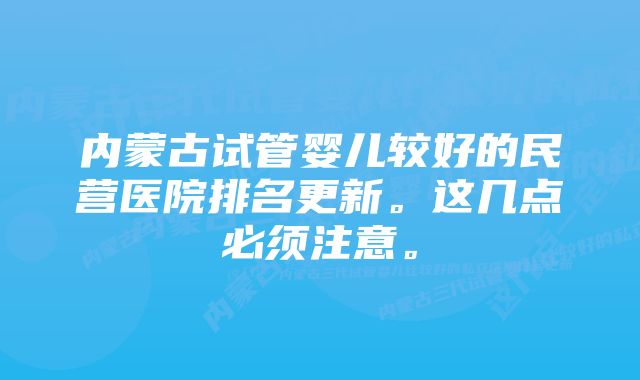 内蒙古试管婴儿较好的民营医院排名更新。这几点必须注意。