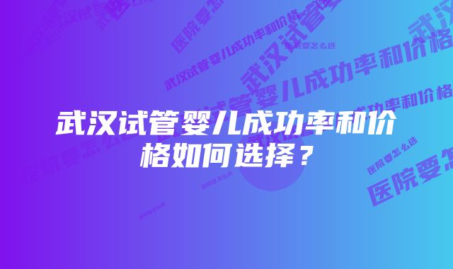 武汉试管婴儿成功率和价格如何选择？