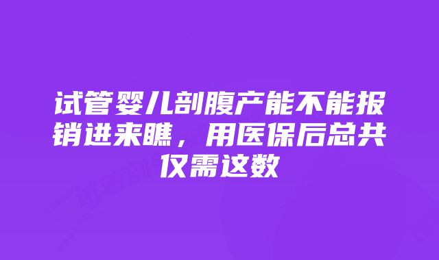 试管婴儿剖腹产能不能报销进来瞧，用医保后总共仅需这数